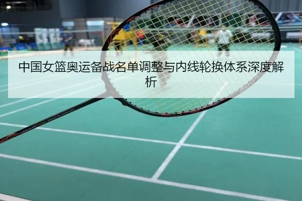 中国女篮奥运备战名单调整与内线轮换体系深度解析